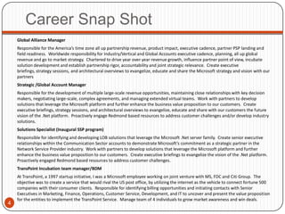 Career Snap Shot
    Global Alliance Manager
    Responsible for the America’s time zone all up partnership revenue, product impact, executive cadence, partner PSP landing and
    field readiness. Worldwide responsibility for Industry/Vertical and Global Accounts executive cadence, planning, all up global
    revenue and go to market strategy. Chartered to drive year over year revenue growth, influence partner point of view, incubate
    solution development and establish partnership rigor, accountability and joint strategic relevance. Create executive
    briefings, strategy sessions, and architectural overviews to evangelize, educate and share the Microsoft strategy and vision with our
    partners
    Strategic /Global Account Manager
    Responsible for the development of multiple large-scale revenue opportunities, maintaining close relationships with key decision
    makers, negotiating large-scale, complex agreements, and managing extended virtual teams. Work with partners to develop
    solutions that leverage the Microsoft platform and further enhance the business value proposition to our customers. Create
    executive briefings, strategy sessions, and architectural overviews to evangelize, educate and share with our customers the future
    vision of the .Net platform. Proactively engage Redmond based resources to address customer challenges and/or develop industry
    solutions.
    Solutions Specialist (Inaugural SSP program)
    Responsible for identifying and developing LOB solutions that leverage the Microsoft .Net server family. Create senior executive
    relationships within the Communication Sector accounts to demonstrate Microsoft’s commitment as a strategic partner in the
    Network Service Provider industry. Work with partners to develop solutions that leverage the Microsoft platform and further
    enhance the business value proposition to our customers. Create executive briefings to evangelize the vision of the .Net platform.
    Proactively engaged Redmond based resources to address customer challenges.
    TransPoint Incubation team manager/BDM
    At TransPoint, a 1997 startup initiative, I was a Microsoft employee working on joint venture with MS, FDC and Citi Group. The
    objective was to create a service that would rival the US post office, by utilizing the internet as the vehicle to connect fortune 500
    companies with their consumer clients. Responsible for identifying billing opportunities and initiating contacts with Senior
    Executives in Marketing, Finance, Operations, Customer Service, Development, and IT to uncover and present the value proposition
    for the entities to implement the TransPoint Service. Manage team of 4 individuals to grow market awareness and win deals.
4
 