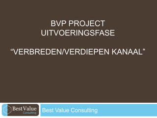 BVP PROJECT
UITVOERINGSFASE
“VERBREDEN/VERDIEPEN KANAAL”

Best Value Consulting

 