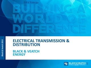 B&V Energy




                      ELECTRICAL TRANSMISSION &
Black & Veatch 2012




                      DISTRIBUTION
                      BLACK & VEATCH
                      ENERGY

                                                  1
 