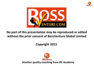 No part of this presentation may be reproduced or edited
without the prior consent of BossVenture Global Limited
Copyright 2013

Another quality coaching from BV Academy

 