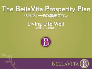 The BellaVita Prosperity Plan 
ベラヴィータの報酬プラン 
Living Life Well 
より美しく、より健康に 
 