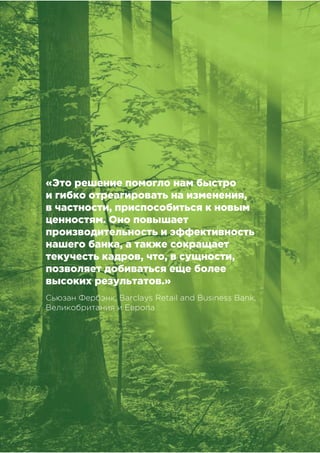 !"#$%&##'()*"&'+,),&-&%,#
.Это решение помогло нам быстро
и гибко отреагировать на изменения,
в частности, приспособиться к новым
ценностям. Оно повышает
производительность и эффективность
нашего банка, а также сокращает
текучесть кадров, что, в сущности,
позволяет добиваться еще более
высоких результатов./'
Сьюзан Фербэнк, Barclays Retail and Business Bank,
Великобритания и Европа
 