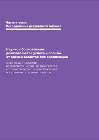 !"!"
!"#$%&##'(")*+,&'-)".$&#
Научно обоснованные
доказательства успеха и пользы
от оценки талантов для организации
Опыт наших клиентов:
достоверное измерение результатов,
которые были достигнуты благодаря
программам по оценке талантов.
Часть вторая:
Исследования результатов бизнеса
 
