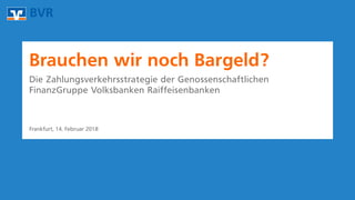 Frankfurt, 14. Februar 2018
Brauchen wir noch Bargeld?
Die Zahlungsverkehrsstrategie der Genossenschaftlichen
FinanzGruppe Volksbanken Raiffeisenbanken
 