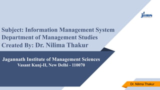 Jagannath Institute of Management Sciences
Vasant Kunj-II, New Delhi - 110070
Subject: Information Management System
Department of Management Studies
Created By: Dr. Nilima Thakur
Dr. Nilima Thakur
 