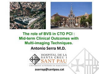 The role of BVS in CTO PCI :
Mid-term Clinical Outcomes with
Multi-imaging Techniques.
Antonio Serra M.D.
aserrap@santpau.cat
 