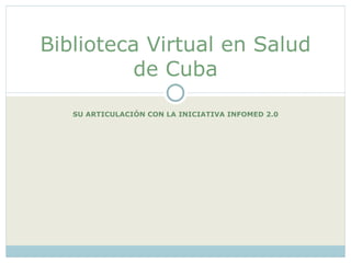 Biblioteca Virtual en Salud de Cuba SU ARTICULACIÓN CON LA INICIATIVA INFOMED 2.0 
