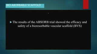 .
 The results of the ABSORB trial showed the efficacy and
safety of a bioresorbable vascular scaffold (BVS)
BIO ABORBABLE SCAFFOLD
 