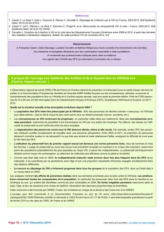 Références 
1. Cazein F, Le Strat Y, Dutil J, Couturier S, Ramus C, Semaille C. Dépistage de l’infection par le VIH en France, 2003-2012. Bull Epidémiol 
2. Cazein F, Lot F, Pillonel J, Le Strat Y, Sommen C, Pinget R, et al. Découvertes de séropositivité VIH et sida - France, 2003-2012. Bull 
3. Carvalho L. Evolution de l’infection à VIH et du sida dans les Départements Français d’Amérique entre 2008 et 2010, à partir des données 
des maladies à déclaration obligatoire. Bulletin de veille sanitaire n°10 de novembre 2014 :5-9. 
Remerciements 
Hebd. 2013;(33-34):410-6. 
Epidémiol Hebd. 2014;(9-10):154-62. 
A Françoise Cazein, Claire Sauvage, Luisiane Carvalho et Bakhao Ndiaye pour leurs conseils et la transmission des données. 
Aux médecins et biologistes déclarants pour leur participation essentielle à cette surveillance. 
A l’ensemble des professionnels impliqués dans cette surveillance. 
Aux agents des CVAGS des DFA qui participent à l’animation de ce réseau. 
| A propos de l’ouvrage Les habitants des Antilles et de la Guyane face au VIH/Sida et à 
d’autres risques sexuels | 
L’Observatoire régional de santé (ORS) d’Île-de-France et l’Institut national de prévention et d’éducation pour la santé (Inpes) viennent de 
publier à La Documentation Française les résultats de l’enquête KABP Antilles-Guyane sur les connaissances, attitudes, croyances et 
comportements des populations face au VIH/sida et à d’autres risques sexuels, sept ans après la première édition. Près de 5 000 person-nes 
de 15 à 69 ans ont été interrogées dans les Départements français d’Amérique (DFA), Guadeloupe, Martinique et Guyane, en 2011- 
2012. 
Quelle est la situation actuelle et les principales évolutions depuis 2004 ? 
 La population des DFA reste très préoccupée par le VIH/sida : 60% des personnes ont déclaré craindre « beaucoup » le VIH/sida 
pour elles-mêmes ; cela en fait le risque le plus craint parmi ceux qui étaient proposés (cancer, accidents, etc.). 
 Les connaissances du VIH continuent de progresser, en particulier celles liées aux traitements. Mais des connaissances erro-nées 
persistent, notamment la possibilité d’une transmission du VIH par une piqûre de moustique. Par ailleurs, des doutes sur l’effi-cacité 
du préservatif se sont renforcés entre les deux enquêtes. 
 La stigmatisation des personnes vivant avec le VIH demeure élevée, même si elle recule. Par exemple, seules 76% des person-nes 
indiquent qu’elles accepteraient de travailler avec une personne séropositive. Entre 2004 et 2011, la proportion de personnes 
déclarant connaître quelqu’un de séropositif n’a que très peu évolué et reste relativement faible, soulignant la difficulté de vivre avec 
le VIH dans les DFA. 
 L’utilisation du préservatif lors du premier rapport sexuel est devenue une norme préventive forte, chez les hommes et chez 
les femmes. L’usage du préservatif au cours des douze mois précédant l’enquête se maintient à un niveau très important, notamment 
parmi les populations potentiellement les plus exposées au risque VIH, à savoir les multipartenaires. Le préservatif est fréquemment 
déclaré comme moyen de contraception, au détriment de méthodes plus efficaces comme la pilule ou le stérilet. 
 Comme cela était déjà noté en 2004, le multipartenariat masculin reste environ deux fois plus fréquent dans les DFA qu’en 
métropole. Il se caractérise par sa persistance avec l’âge et par une proportion importante d’hommes engagés simultanément dans 
des relations différentes. 
 Le recours au dépistage du VIH a fortement progressé dans tous les groupes de la population des DFA, alors qu’il était déjà à 
un niveau élevé en 2004. 
Les analyses montrent les efforts de prévention réalisés dans ces territoires prioritaires pour la lutte contre le VIH/sida. Les améliora-tions 
concernent toutes les composantes de la population, en particulier les personnes nées hors des DFA dans la Caraïbe ou en 
Amérique du sud, qui avaient été identifiées comme les plus vulnérables en 2004. De fortes inégalités persistent néanmoins selon le 
sexe, l’âge, le lieu de naissance et le niveau de diplôme, nécessitant des réponses proportionnées et diversifiées. 
Cette recherche a été financée par l’ANRS, l’Inpes, les ministères en charge de la Santé et des Outre-mer et la DREES. 
L’ouvrage peut être commandé à La Documentation Française au prix de 24 euros (http://www.ladocumentationfrancaise.fr/ 
catalogue/9782110097354/index.shtml#) ou demandé à l’ORS Île-de-France (01.77.49.78.60). Il sera téléchargeable gratuitement à partir 
de février 2015 sur les sites de l’ORS, de l’Inpes et de l’ANRS. 
Page 10 — N° 6 / Décembre 2014 CIRE ANTILLES GUYANE | Le bulletin de veille sanitaire 
 
