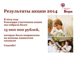 Результаты акции 2014
В 2014 году
благодаря участникам акции
мы собрали более
15 000 000 рублей,
которые были направлены
на помощь пациентам
хосписов
Спасибо!
 