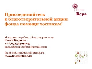 Присоединяйтесь
к благотворительной акции
фонда помощи хосписам!
Менеджер по работе с благотворителями
Елена Карасик
+7 (903) 543-92-05
karasikhospicefund@gmail.com
facebook.com/hospicefund.ru
www.hospicefund.ru
 