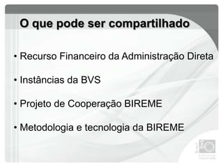 O que pode ser compartilhado
• Recurso Financeiro da Administração Direta
• Instâncias da BVS
• Projeto de Cooperação BIREME
• Metodologia e tecnologia da BIREME
 