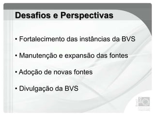 Desafios e Perspectivas
• Fortalecimento das instâncias da BVS
• Manutenção e expansão das fontes
• Adoção de novas fontes
• Divulgação da BVS
 