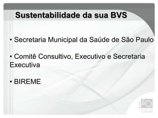 Sustentabilidade da sua BVS
• Secretaria Municipal da Saúde de São Paulo
• Comitê Consultivo, Executivo e Secretaria
Executiva
• BIREME
 