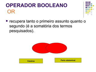 OPERADOR BOOLEANO   OR recupera tanto o primeiro assunto quanto o segundo (é a somatória dos termos pesquisados). Cesárea Parto abdominal 