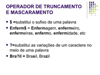 OPERADOR DE TRUNCAMENTO E MASCARAMENTO $ = substitui o sufixo de uma palavra Enferm$  =  Enferm agem,  enferm eiro,  enferm eiras,  enferm o,  enferm idade, etc ?= substitui as variações de um caractere no meio de uma palavra Bra?il =  Bra s il, Bra z il 