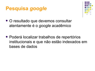 Pesquisa  google O resultado que devemos consultar atentamente é o  google  acadêmico Poderá localizar trabalhos de repertórios institucionais e que não estão indexados em bases de dados 