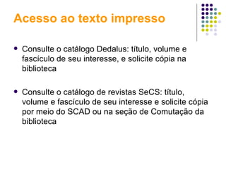 Acesso ao texto impresso Consulte o catálogo Dedalus: título, volume e fascículo de seu interesse, e solicite cópia na biblioteca Consulte o catálogo de revistas SeCS: título, volume e fascículo de seu interesse e solicite cópia por meio do SCAD ou na seção de Comutação da biblioteca 