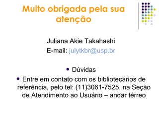 Muito obrigada pela sua atenção Juliana Akie Takahashi E-mail:  [email_address] Dúvidas Entre em contato com os bibliotecários de referência, pelo tel: (11)3061-7525, na Seção de Atendimento ao Usuário – andar térreo 