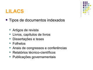 LILACS Tipos de documentos indexados Artigos de revista Livros, capítulos de livros Dissertações e teses Folhetos Anais de congressos e conferências Relatórios técnico-científicos Publicações governamentais 