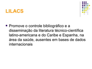 LILACS Promove o controle bibliográfico e a disseminação da literatura técnico-científica latino-americana e do Caribe e Espanha, na área da saúde, ausentes em bases de dados internacionais 