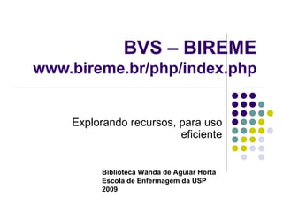 BVS – BIREME www.bireme.br/php/index.php Explorando recursos, para uso eficiente Biblioteca Wanda de Aguiar Horta Escola de Enfermagem da USP 2009 