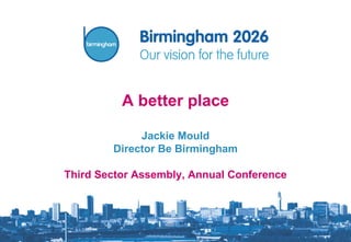 A better place Jackie Mould Director Be Birmingham Third Sector Assembly, Annual Conference 