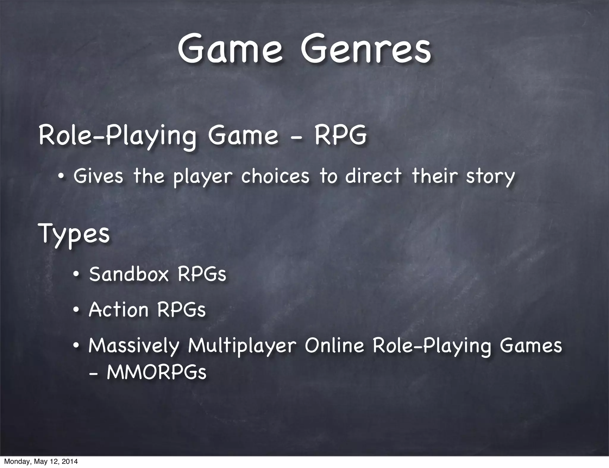 Game Genres
Role-Playing Game - RPG
• Gives the player choices to direct their story
Types
• Sandbox RPGs
• Action RPGs
• Massively Multiplayer Online Role-Playing Games
- MMORPGs
Monday, May 12, 2014
 