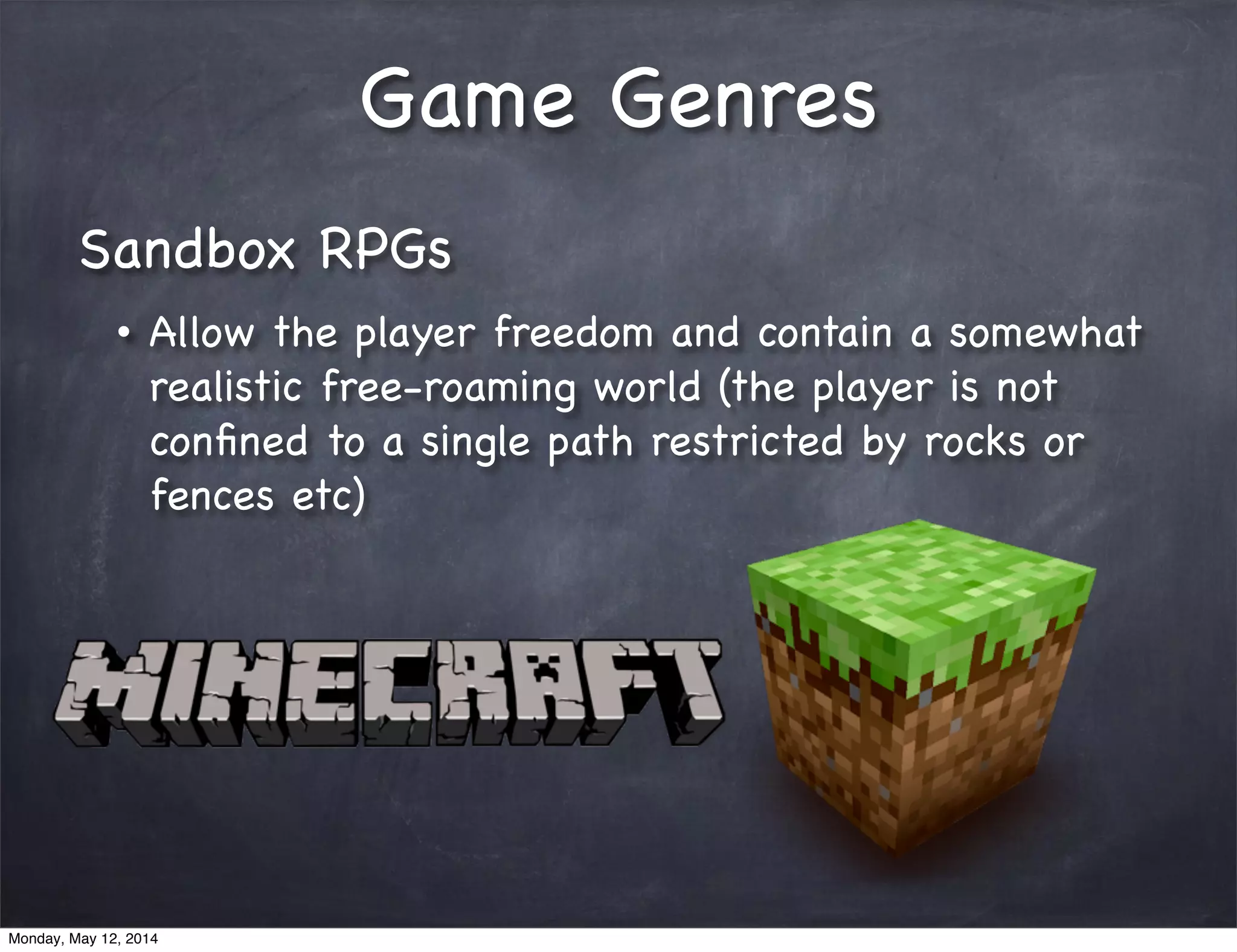 Game Genres
Sandbox RPGs
• Allow the player freedom and contain a somewhat
realistic free-roaming world (the player is not
conﬁned to a single path restricted by rocks or
fences etc)
Monday, May 12, 2014
 