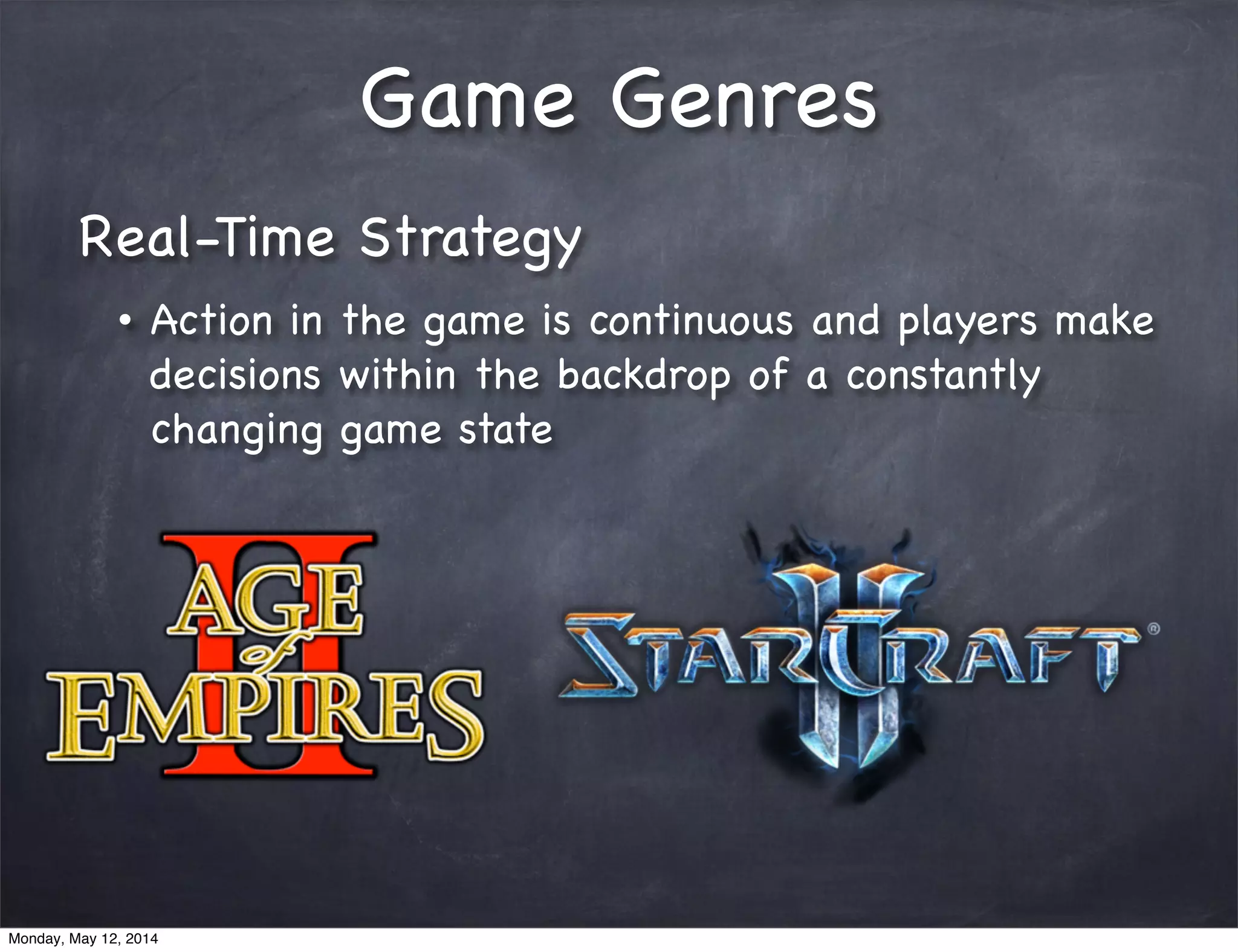Game Genres
Real-Time Strategy
• Action in the game is continuous and players make
decisions within the backdrop of a constantly
changing game state
Monday, May 12, 2014
 