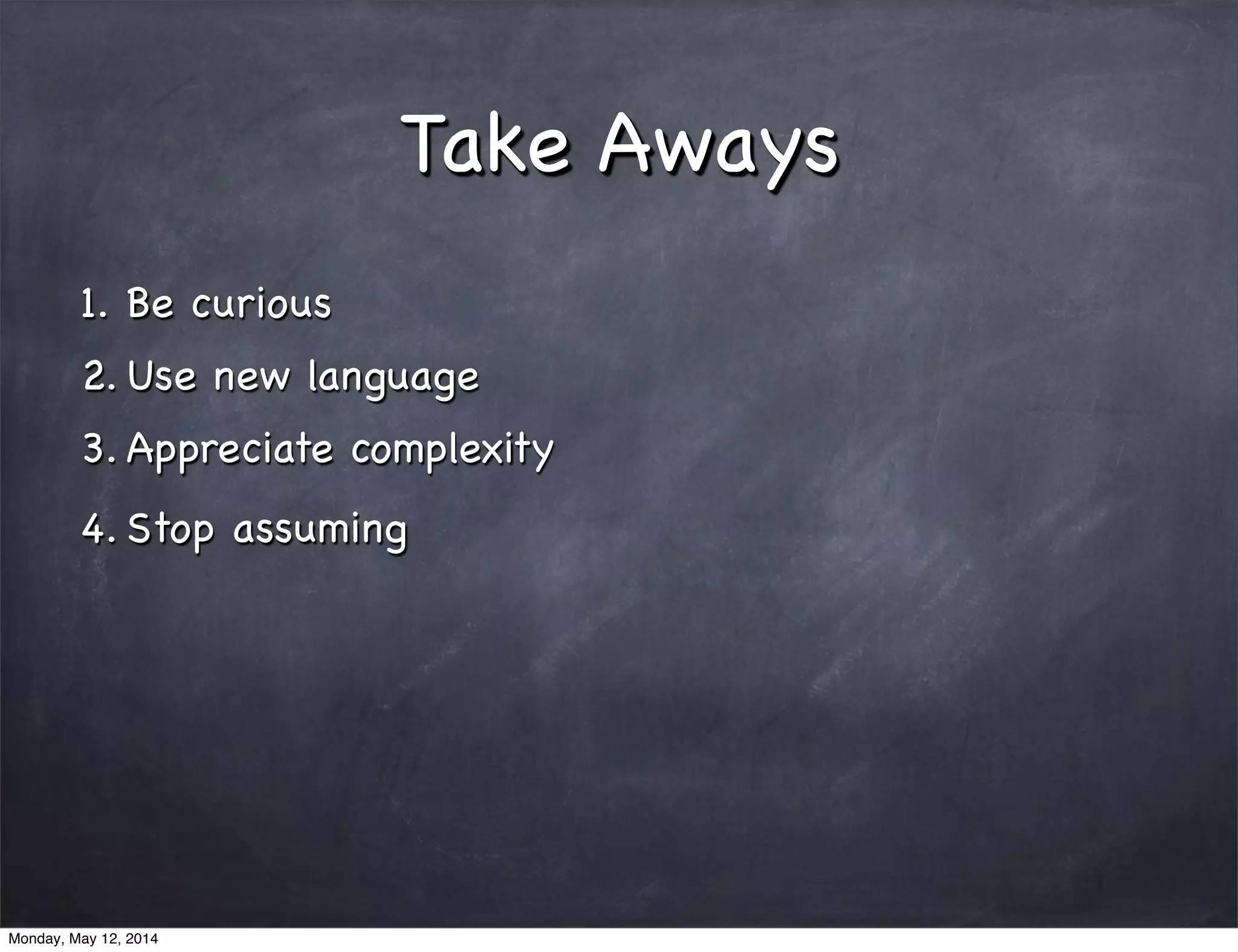 Take Aways
1. Be curious
2. Use new language
3. Appreciate complexity
4. Stop assuming
Monday, May 12, 2014
 