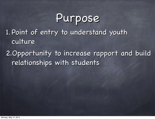 Purpose
1.Point of entry to understand youth
culture
2.Opportunity to increase rapport and build
relationships with students
Monday, May 12, 2014
 