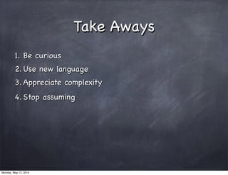 Take Aways
1. Be curious
2. Use new language
3. Appreciate complexity
4. Stop assuming
Monday, May 12, 2014
 