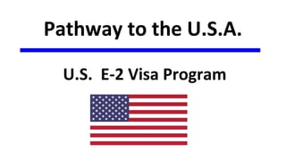 Pathway to the U.S.A.
U.S. E-2 Visa Program
 