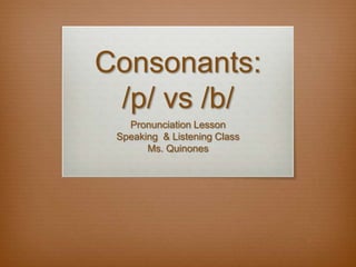 Consonants:
/p/ vs /b/
Pronunciation Lesson
Speaking & Listening Class
Ms. Quinones
 