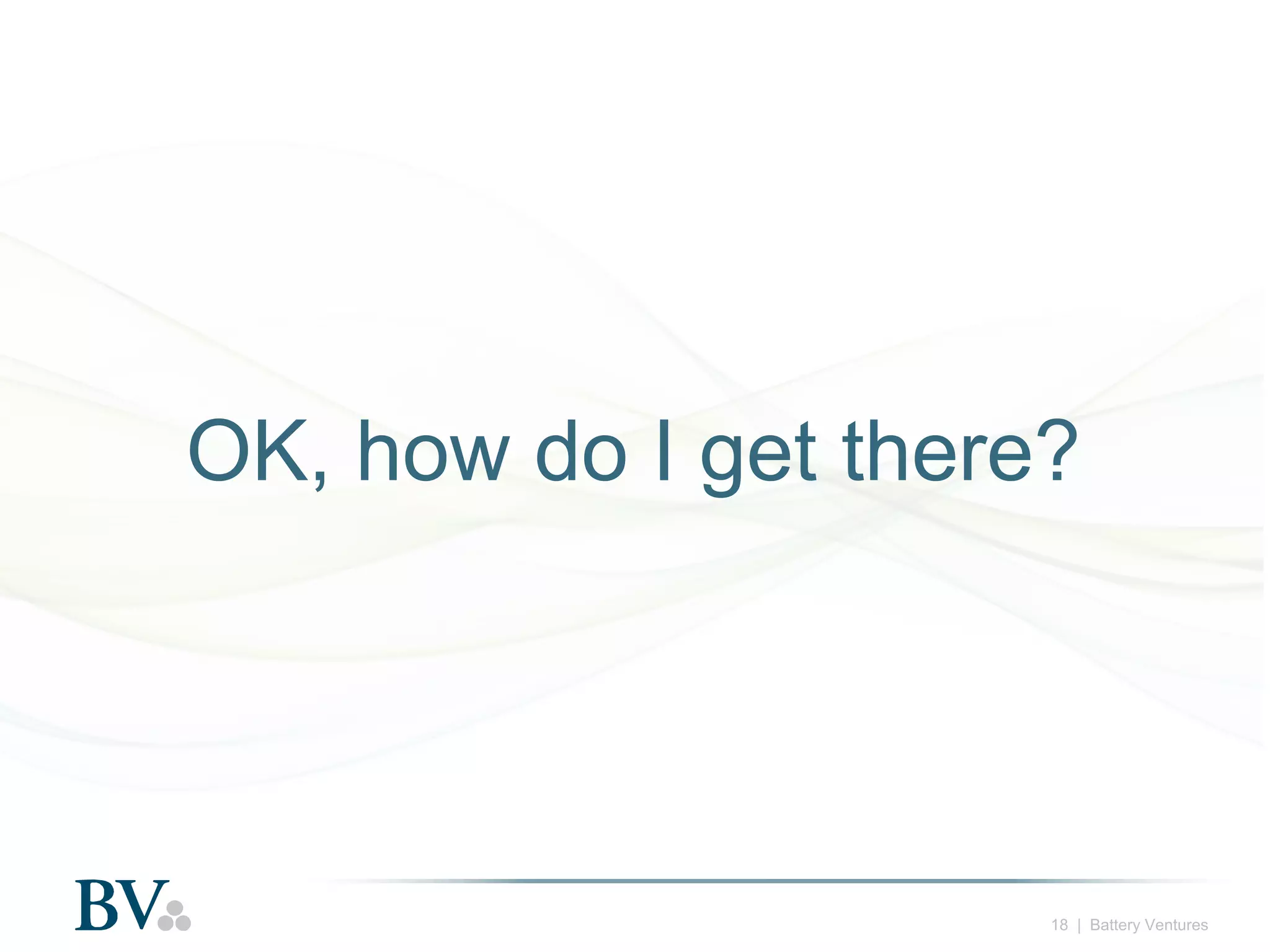 OK, how do I get there?

18 | Battery Ventures

 