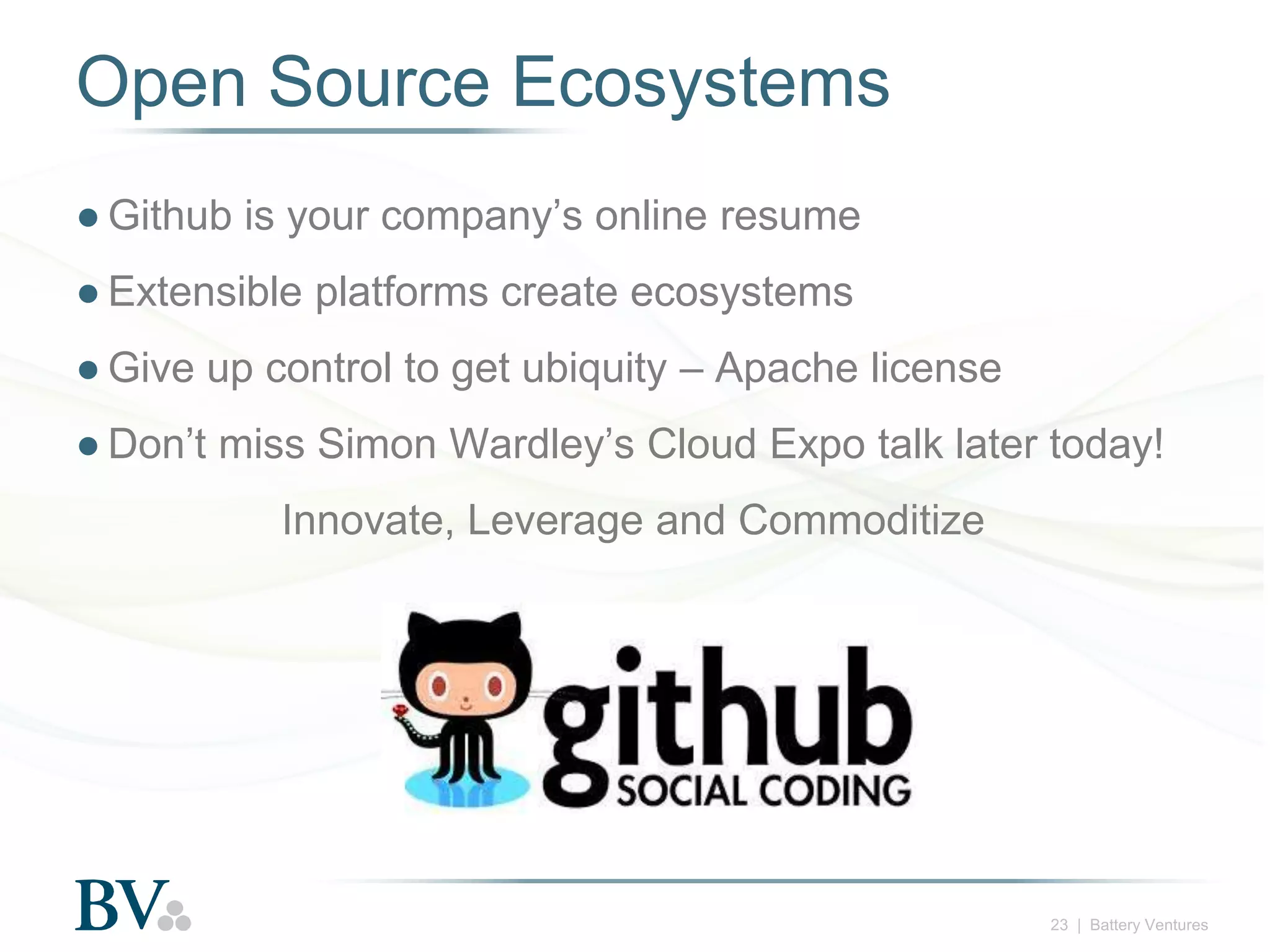Open Source Ecosystems
● Github is your company’s online resume

● Extensible platforms create ecosystems
● Give up control to get ubiquity – Apache license
● Don’t miss Simon Wardley’s Cloud Expo talk later today!

Innovate, Leverage and Commoditize

23 | Battery Ventures

 