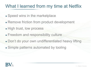 What I learned from my time at Netflix
● Speed

wins in the marketplace

● Remove
● High

trust, low process

● Freedom
● Don’t

friction from product development

and responsibility culture

do your own undifferentiated heavy lifting

● Simple

patterns automated by tooling

2 | Battery Ventures

 