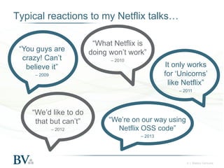 Typical reactions to my Netflix talks…
“You guys are
crazy! Can’t
believe it”

“What Netflix is
doing won’t work”
– 2010

It only works
for ‘Unicorns’
like Netflix”

– 2009

– 2011

“We’d like to do
that but can’t”
– 2012

“We’re on our way using
Netflix OSS code”
– 2013

4 | Battery Ventures

 