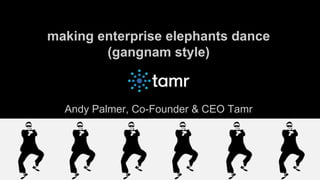 making enterprise elephants dance
(gangnam style)
Andy Palmer, Co-Founder & CEO Tamr
 