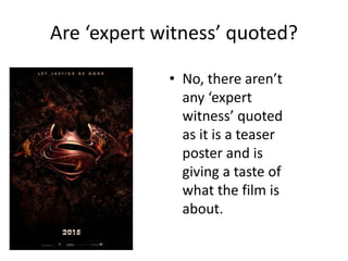 Are ‘expert witness’ quoted?
• No, there aren’t
any ‘expert
witness’ quoted
as it is a teaser
poster and is
giving a taste of
what the film is
about.
 
