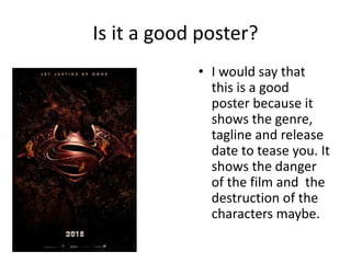 Is it a good poster?
• I would say that
this is a good
poster because it
shows the genre,
tagline and release
date to tease you. It
shows the danger
of the film and the
destruction of the
characters maybe.
 