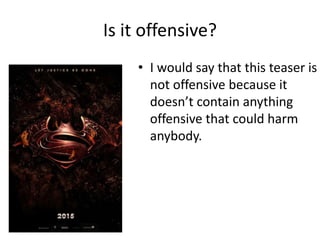 Is it offensive?
• I would say that this teaser is
not offensive because it
doesn’t contain anything
offensive that could harm
anybody.
 