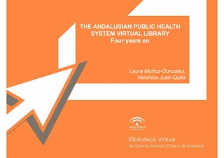 THE ANDALUSIAN PUBLIC HEALTH
   SYSTEM VIRTUAL LIBRARY
        Four years on




             Laura Muñoz-Gonzalez,
             La ra M ño Gon ale
                Veronica Juan-Quilis
 