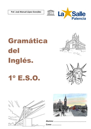 Gramática
del
Inglés.
1º E.S.O.
Prof. José Manuel López González
Alumno: ……………………………………………..
Curso: ..................
 