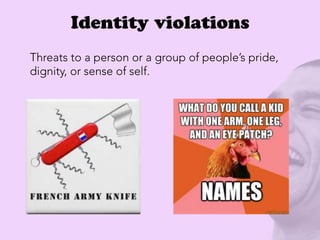 Threats to a person or a group of people’s pride,
dignity, or sense of self.
Identity violations
 