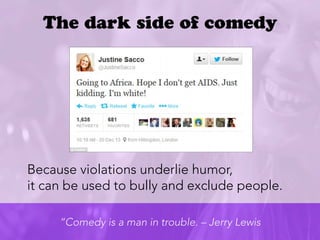 Because violations underlie humor,
it can be used to bully and exclude people. 


 “Comedy is a man in trouble. – Jerry Le...
