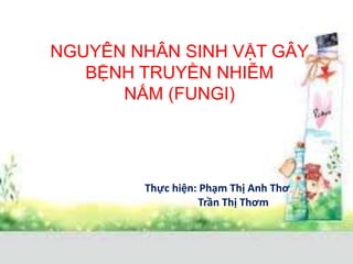 NGUYÊN NHÂN SINH VẬT GÂY
BỆNH TRUYỀN NHIỄM
NẤM (FUNGI)
Thực hiện: Phạm Thị Anh Thơ
Trần Thị Thơm
 