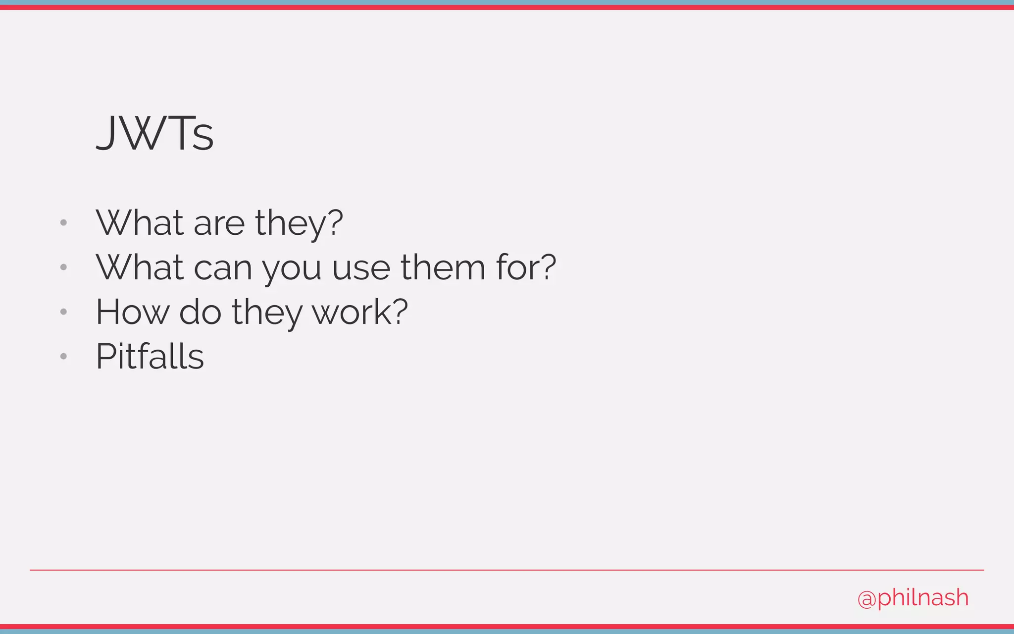 JWTs
•   What are they?
•   What can you use them for?
•   How do they work?
•   Pitfalls
@philnash
 