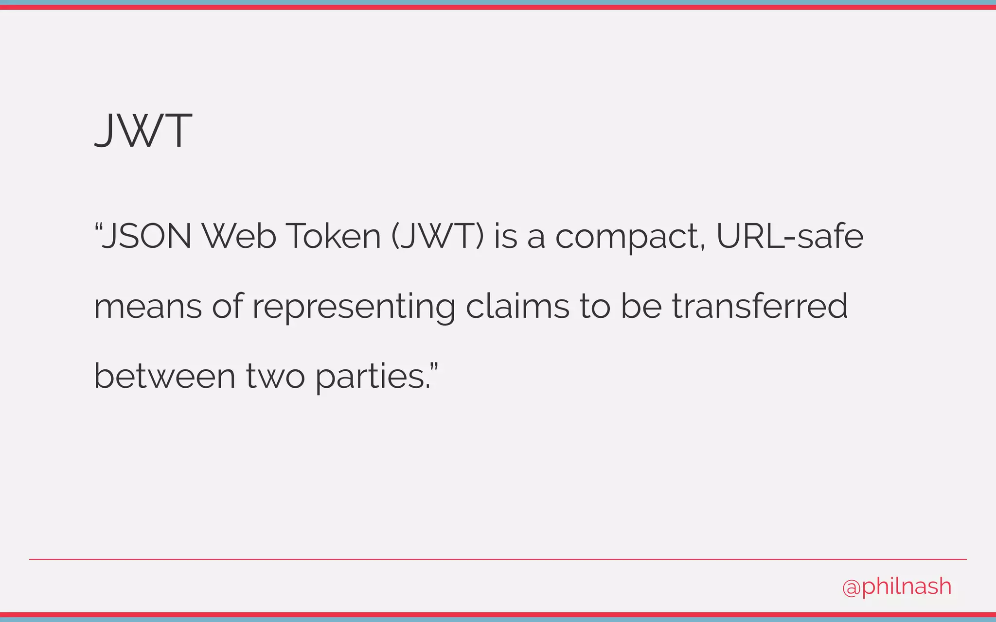 JWT
“JSON Web Token (JWT) is a compact, URL-safe
means of representing claims to be transferred
between two parties.”
@philnash
 